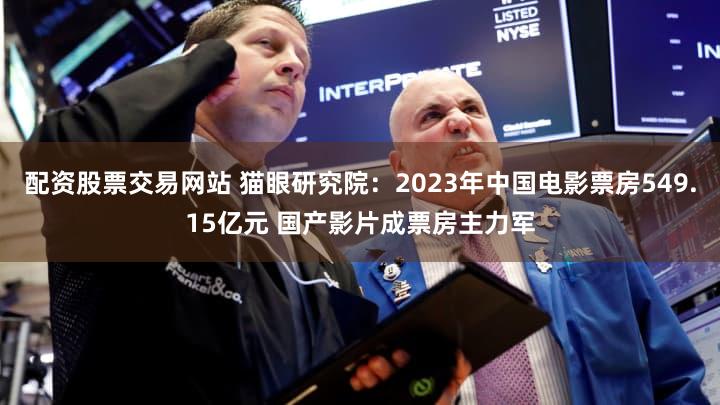配资股票交易网站 猫眼研究院：2023年中国电影票房549.15亿元 国产影片成票房主力军