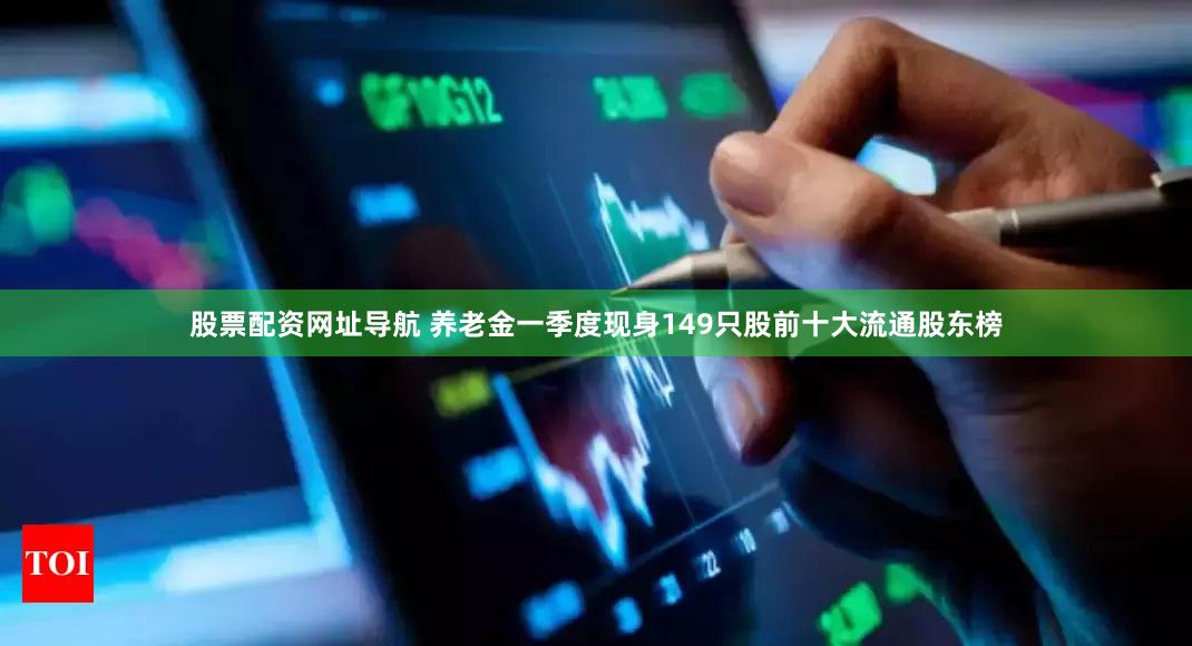 股票配资网址导航 养老金一季度现身149只股前十大流通股东榜