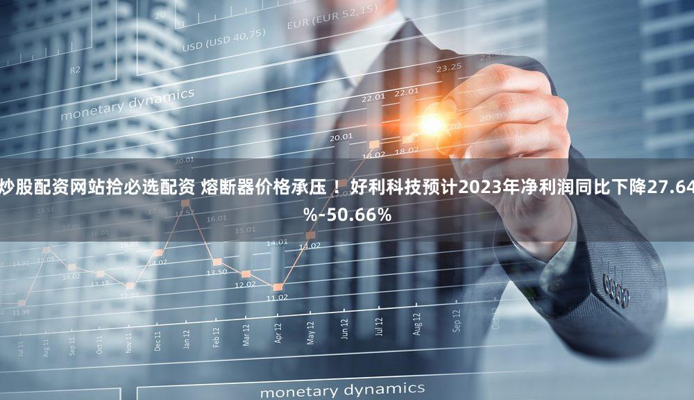 炒股配资网站拾必选配资 熔断器价格承压 ！好利科技预计2023年净利润同比下降27.64%-50.66%