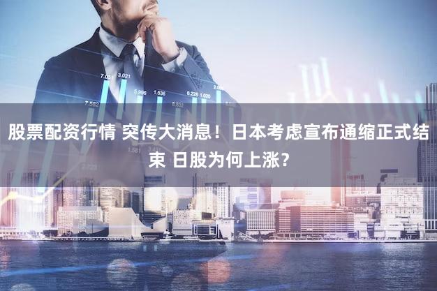 股票配资行情 突传大消息！日本考虑宣布通缩正式结束 日股为何上涨？