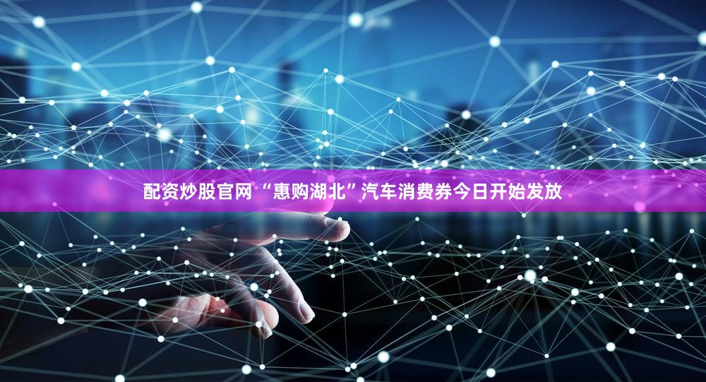 配资炒股官网 “惠购湖北”汽车消费券今日开始发放