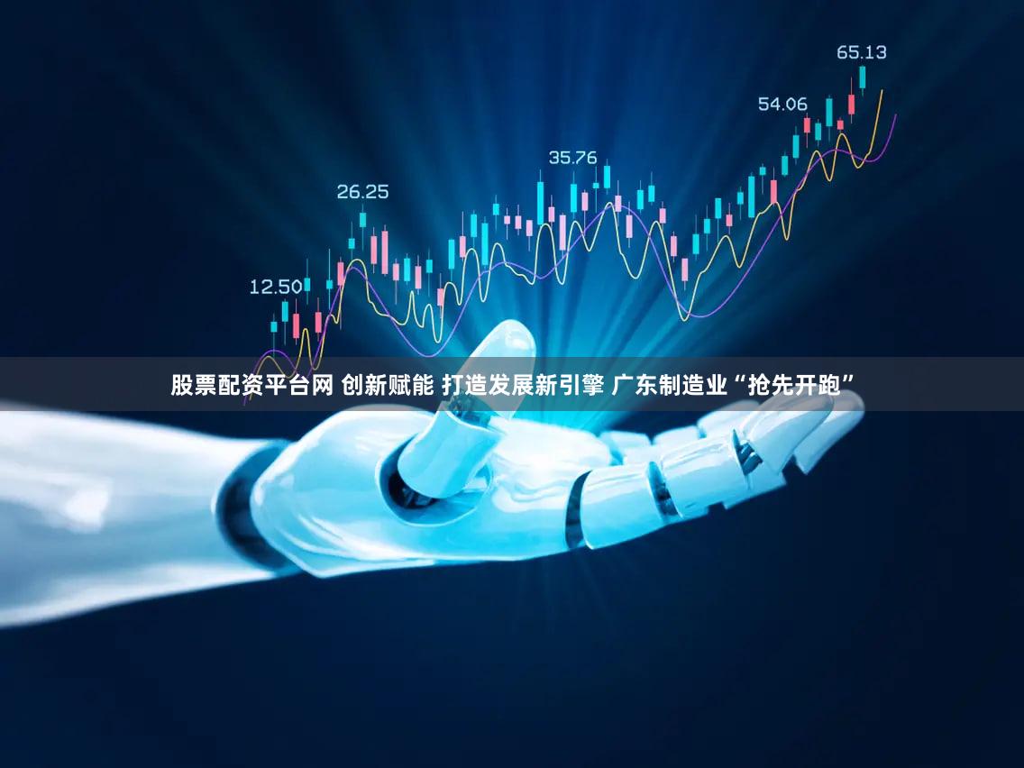 股票配资平台网 创新赋能 打造发展新引擎 广东制造业“抢先开跑”