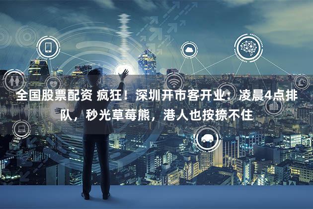 全国股票配资 疯狂！深圳开市客开业：凌晨4点排队，秒光草莓熊，港人也按捺不住