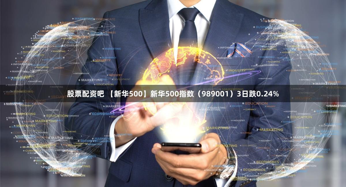 股票配资吧 【新华500】新华500指数（989001）3日跌0.24%