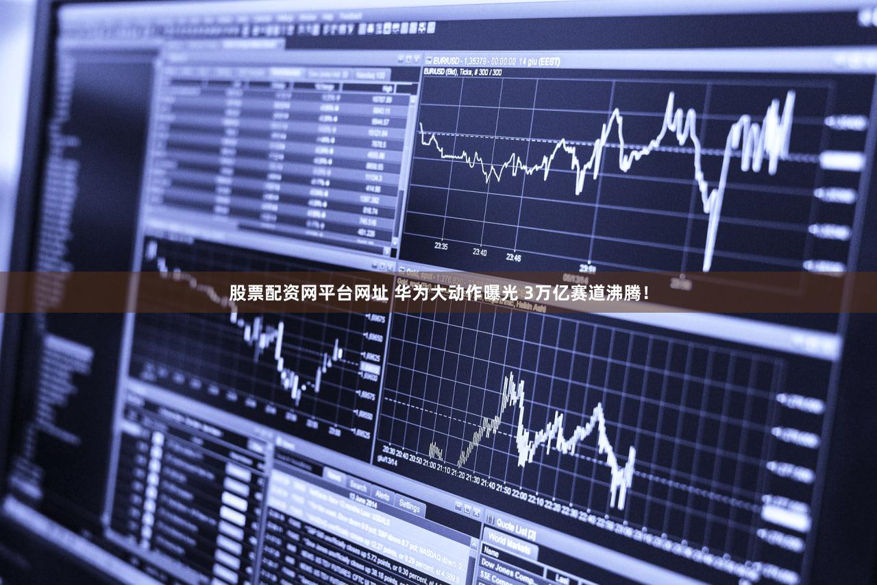 股票配资网平台网址 华为大动作曝光 3万亿赛道沸腾！