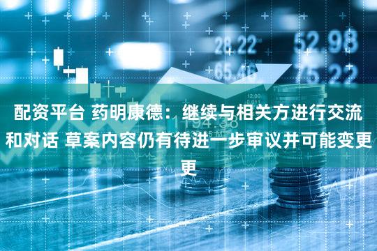 配资平台 药明康德：继续与相关方进行交流和对话 草案内容仍有待进一步审议并可能变更