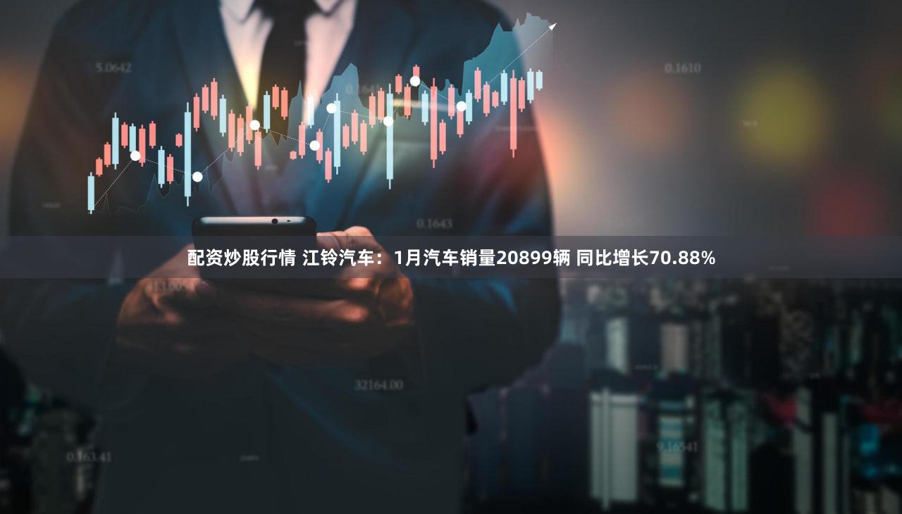 配资炒股行情 江铃汽车：1月汽车销量20899辆 同比增长70.88%