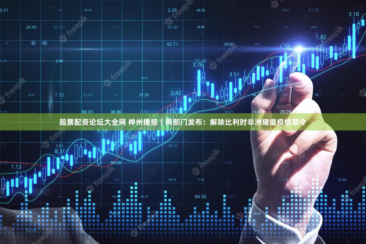 股票配资论坛大全网 神州播报丨两部门发布：解除比利时非洲猪瘟疫情禁令