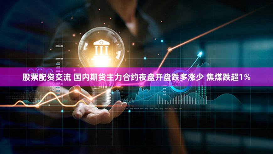 股票配资交流 国内期货主力合约夜盘开盘跌多涨少 焦煤跌超1%