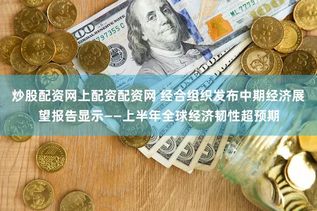 炒股配资网上配资配资网 经合组织发布中期经济展望报告显示——上半年全球经济韧性超预期