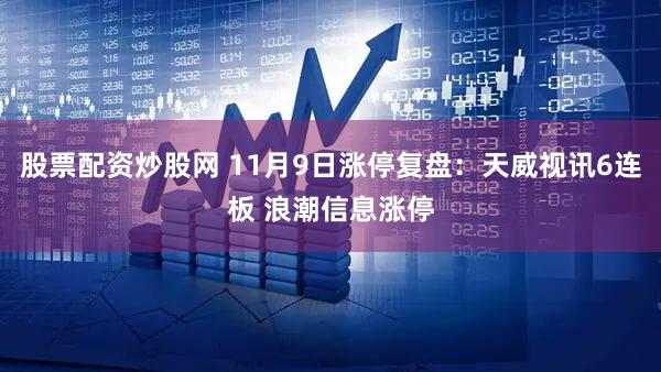 股票配资炒股网 11月9日涨停复盘：天威视讯6连板 浪潮信息涨停