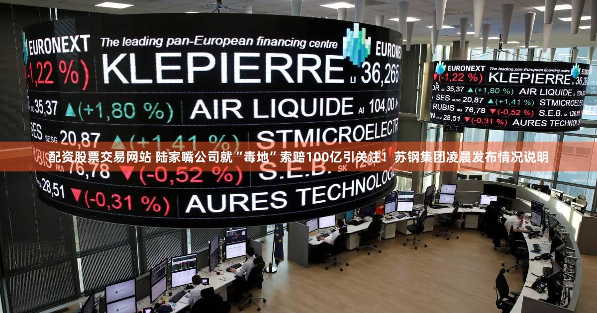 配资股票交易网站 陆家嘴公司就“毒地”索赔100亿引关注！苏钢集团凌晨发布情况说明