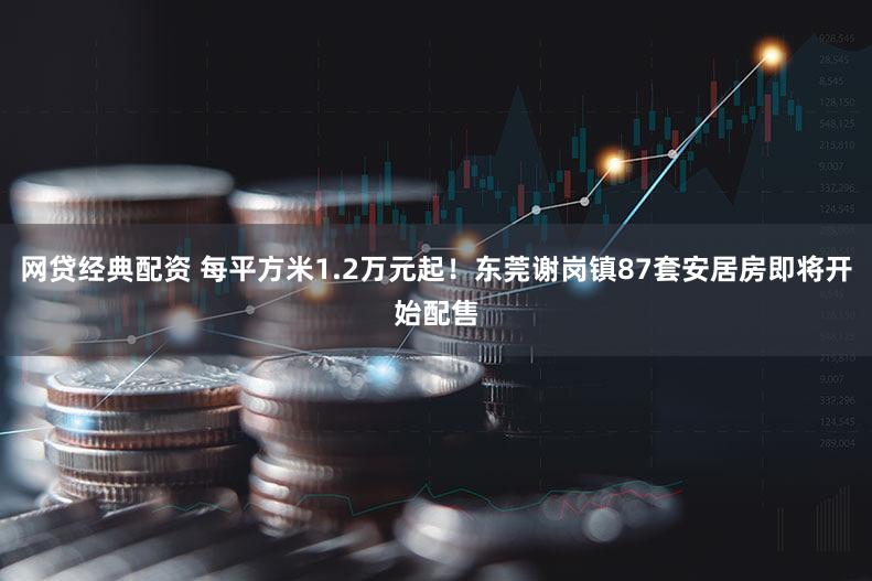 网贷经典配资 每平方米1.2万元起！东莞谢岗镇87套安居房即将开始配售