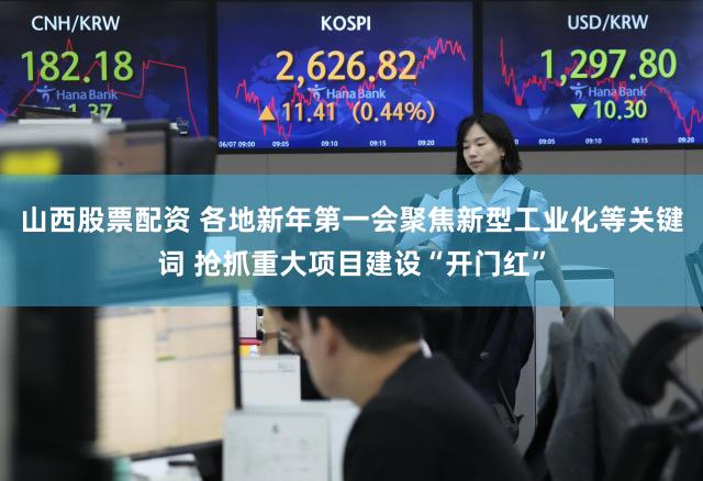 山西股票配资 各地新年第一会聚焦新型工业化等关键词 抢抓重大项目建设“开门红”
