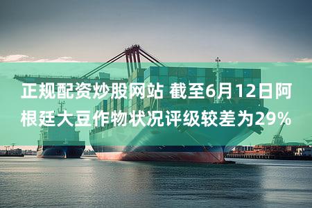 正规配资炒股网站 截至6月12日阿根廷大豆作物状况评级较差为29%