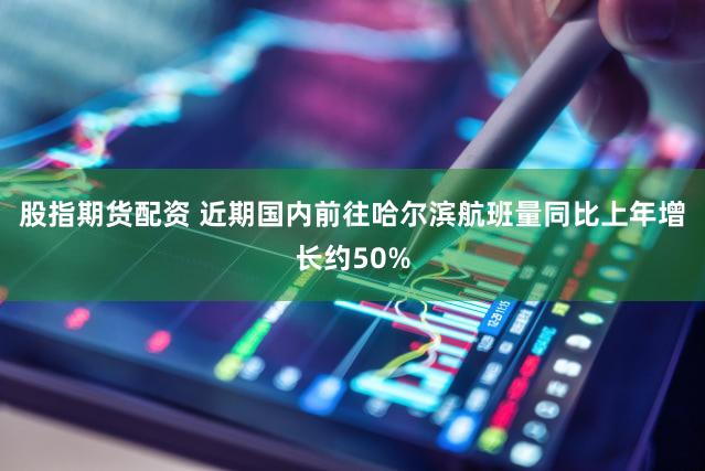 股指期货配资 近期国内前往哈尔滨航班量同比上年增长约50%