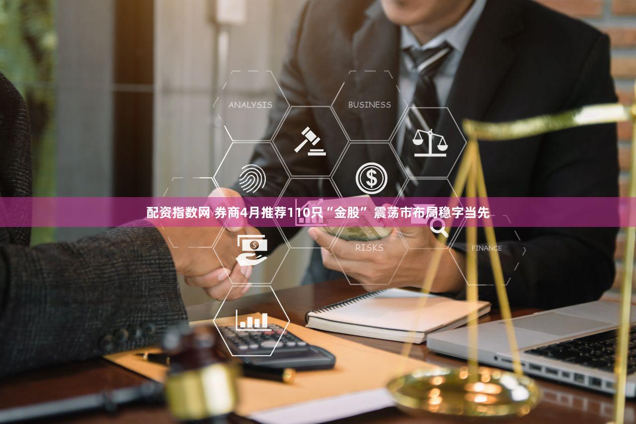 配资指数网 券商4月推荐110只“金股” 震荡市布局稳字当先