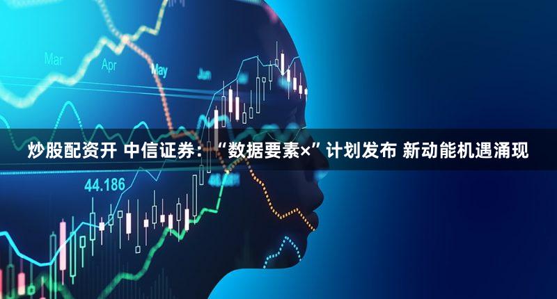 炒股配资开 中信证券：“数据要素×”计划发布 新动能机遇涌现