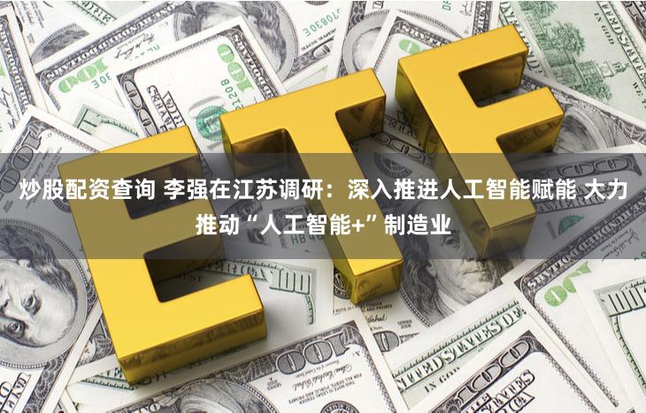 炒股配资查询 李强在江苏调研：深入推进人工智能赋能 大力推动“人工智能+”制造业