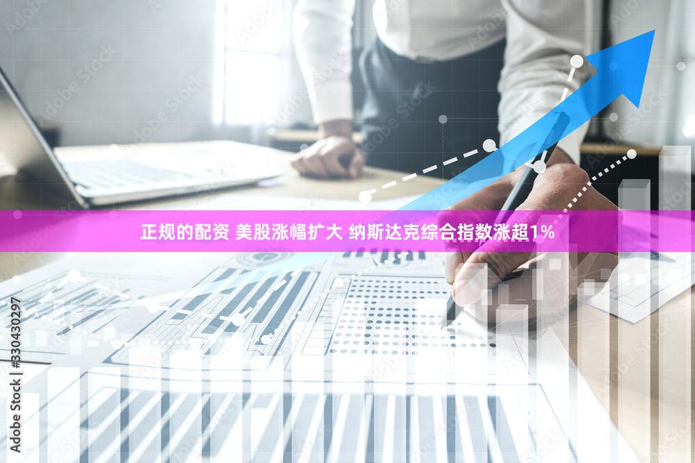 正规的配资 美股涨幅扩大 纳斯达克综合指数涨超1%