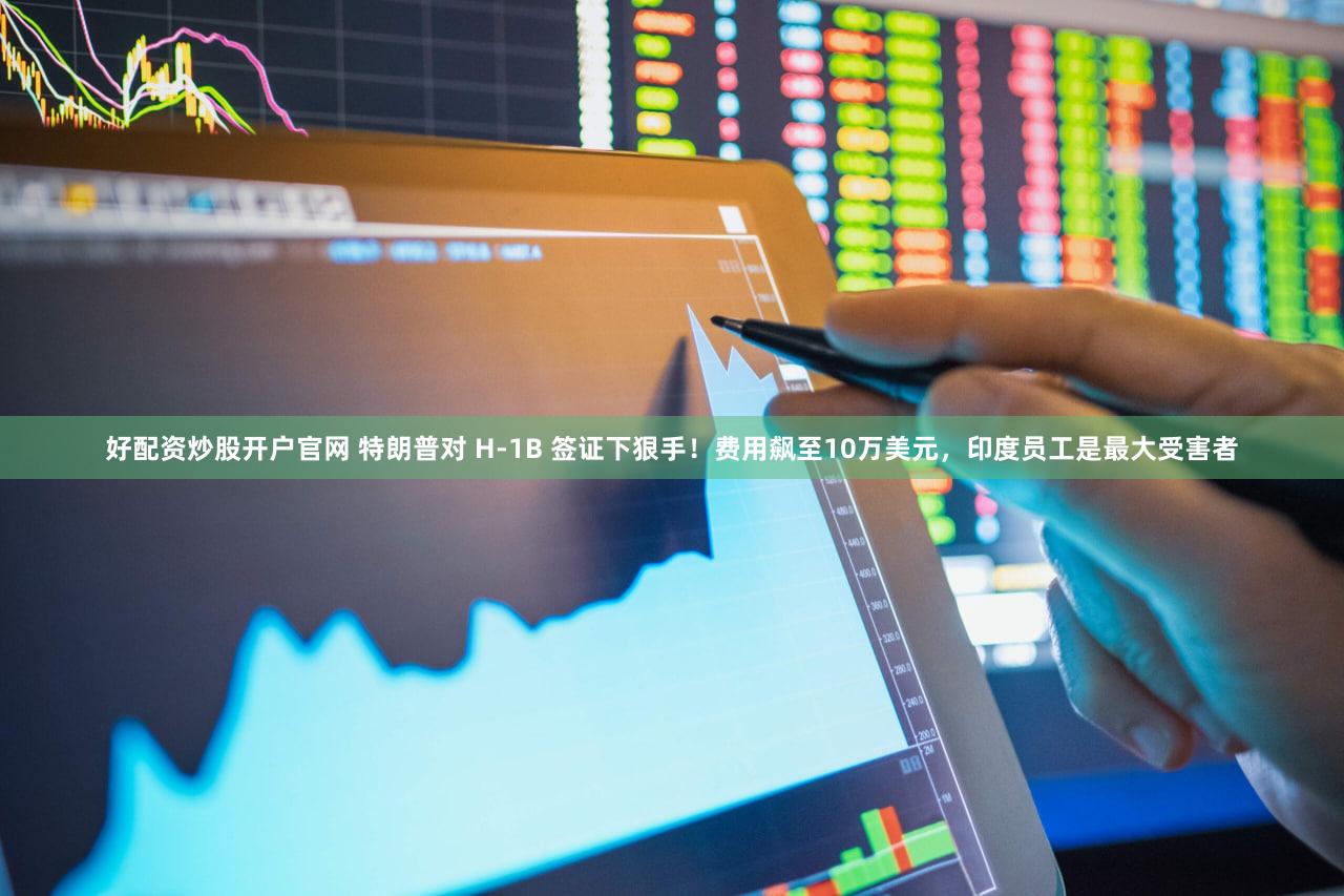 好配资炒股开户官网 特朗普对 H-1B 签证下狠手！费用飙至10万美元，印度员工是最大受害者