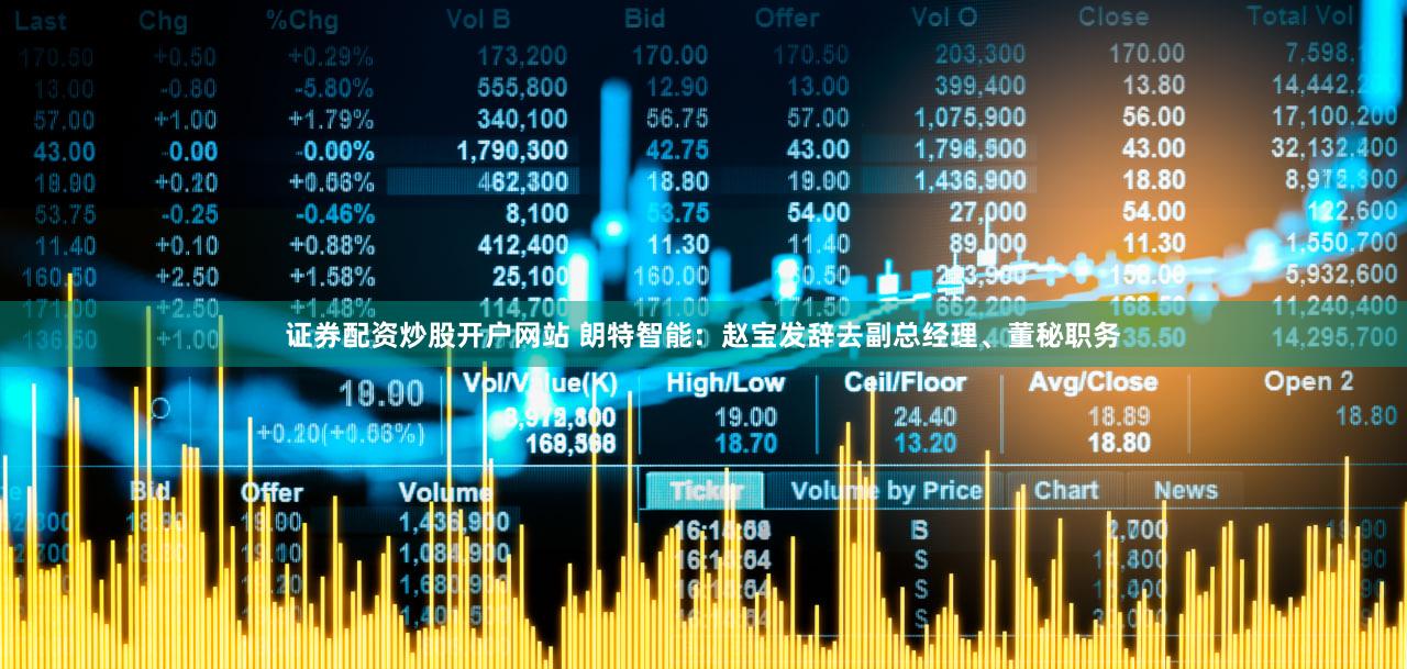 证券配资炒股开户网站 朗特智能：赵宝发辞去副总经理、董秘职务