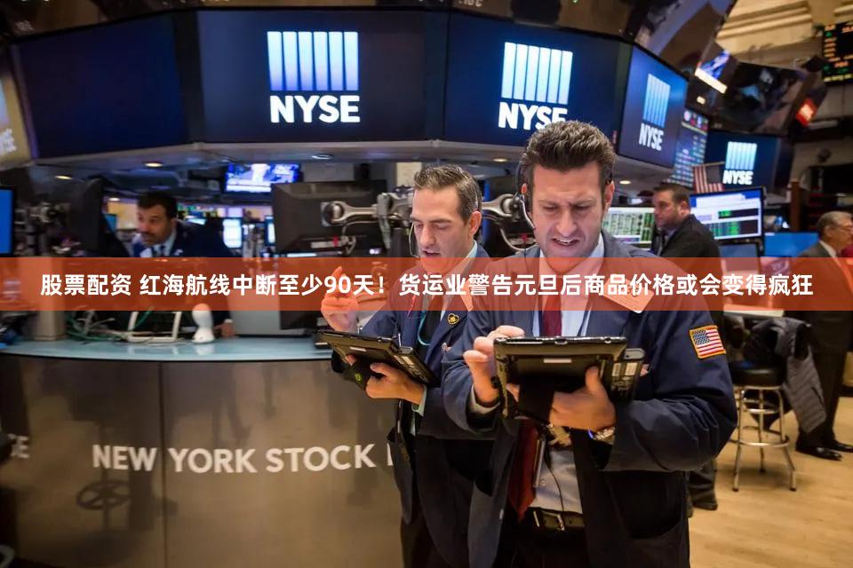股票配资 红海航线中断至少90天！货运业警告元旦后商品价格或会变得疯狂