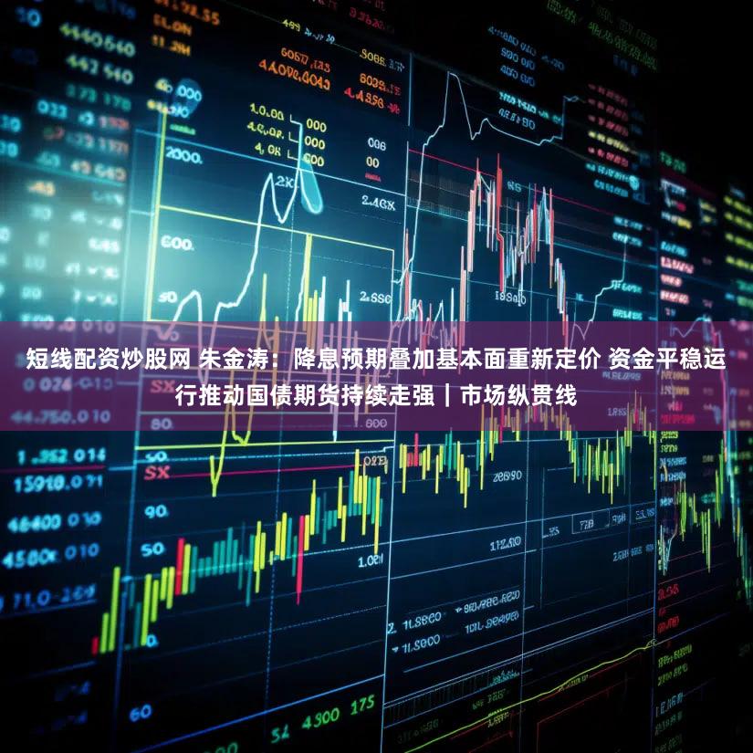 短线配资炒股网 朱金涛：降息预期叠加基本面重新定价 资金平稳运行推动国债期货持续走强｜市场纵贯线