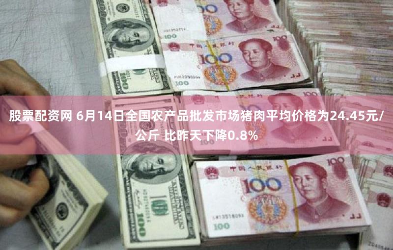 股票配资网 6月14日全国农产品批发市场猪肉平均价格为24.45元/公斤 比昨天下降0.8%