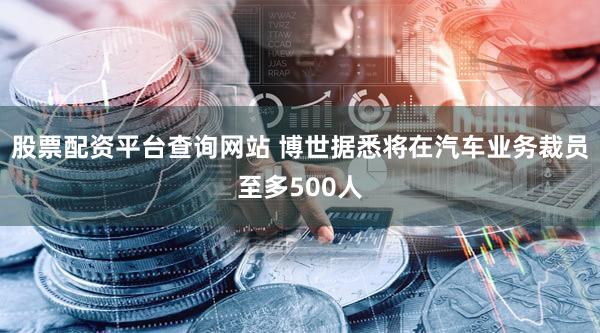 股票配资平台查询网站 博世据悉将在汽车业务裁员至多500人