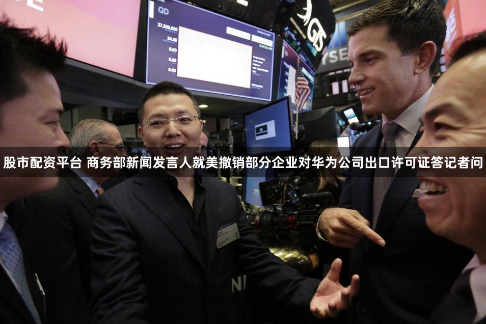 股市配资平台 商务部新闻发言人就美撤销部分企业对华为公司出口许可证答记者问