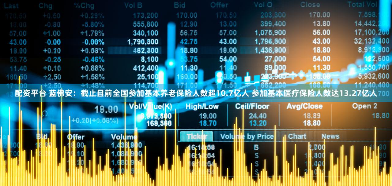 配资平台 蓝佛安：截止目前全国参加基本养老保险人数超10.7亿人 参加基本医疗保险人数达13.27亿人