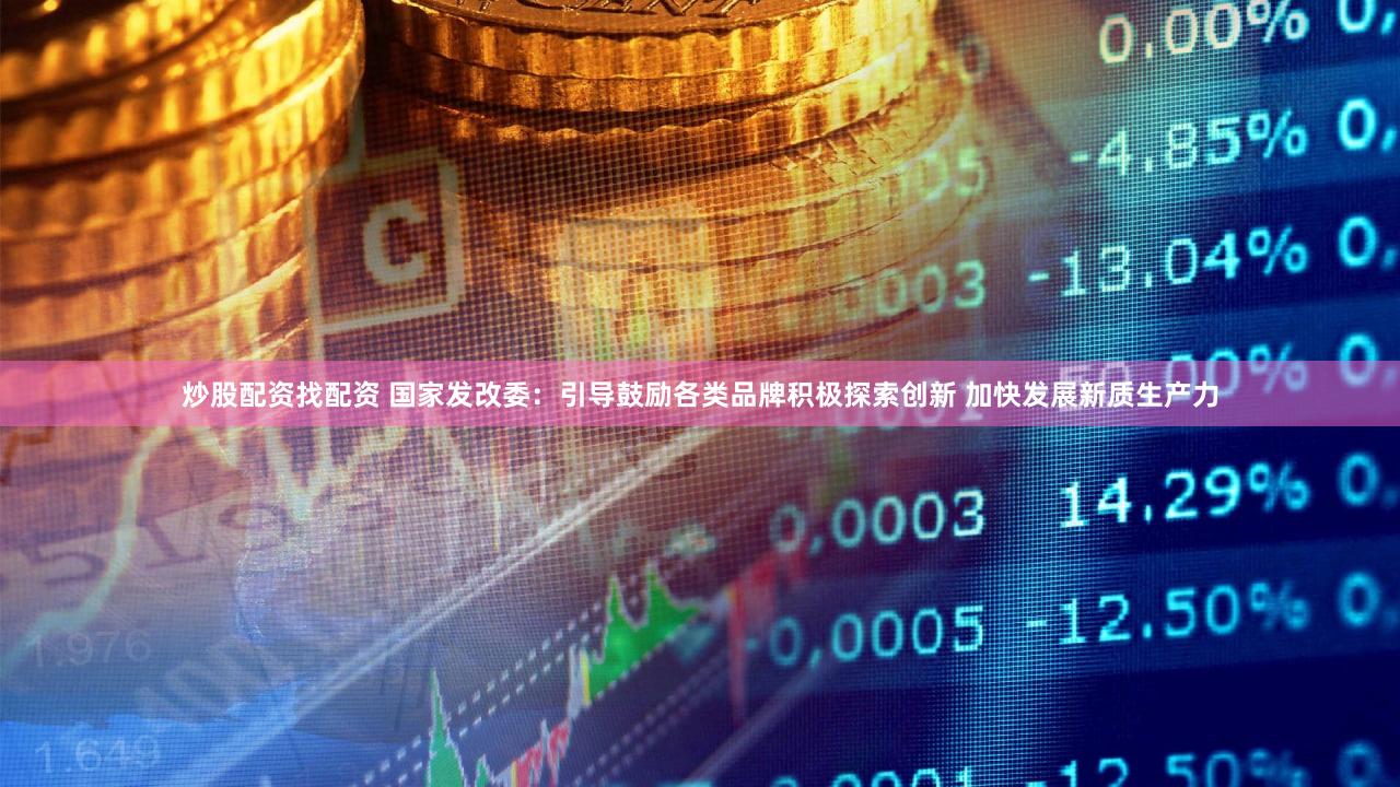 炒股配资找配资 国家发改委：引导鼓励各类品牌积极探索创新 加快发展新质生产力