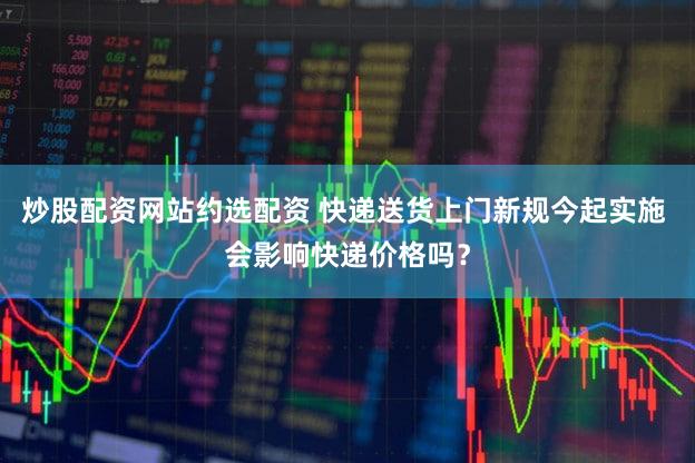 炒股配资网站约选配资 快递送货上门新规今起实施 会影响快递价格吗？