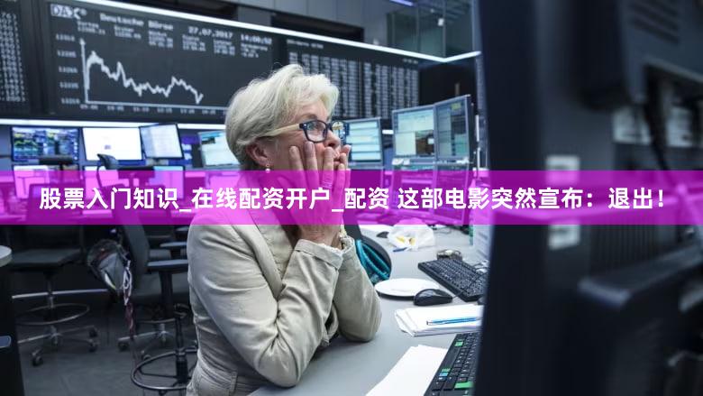 股票入门知识_在线配资开户_配资 这部电影突然宣布：退出！