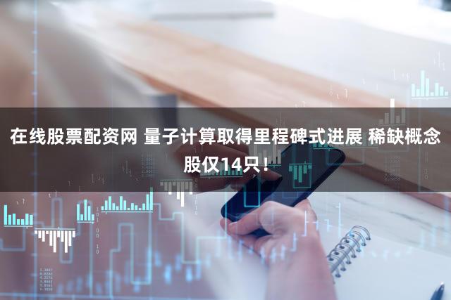 在线股票配资网 量子计算取得里程碑式进展 稀缺概念股仅14只！