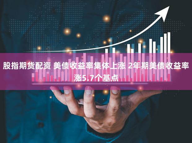股指期货配资 美债收益率集体上涨 2年期美债收益率涨5.7个基点