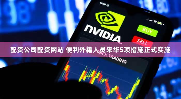 配资公司配资网站 便利外籍人员来华5项措施正式实施