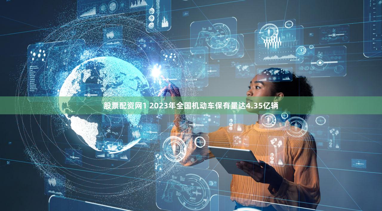 股票配资网1 2023年全国机动车保有量达4.35亿辆
