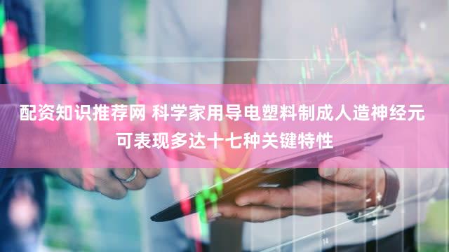 配资知识推荐网 科学家用导电塑料制成人造神经元 可表现多达十七种关键特性