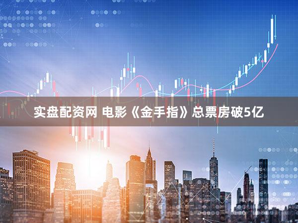 实盘配资网 电影《金手指》总票房破5亿