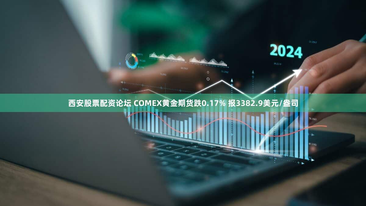 西安股票配资论坛 COMEX黄金期货跌0.17% 报3382.9美元/盎司