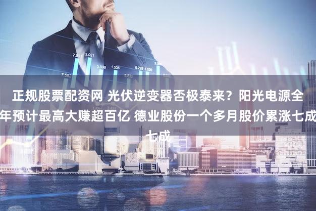 正规股票配资网 光伏逆变器否极泰来？阳光电源全年预计最高大赚超百亿 德业股份一个多月股价累涨七成