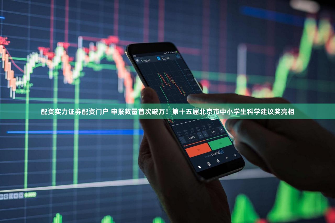 配资实力证券配资门户 申报数量首次破万！第十五届北京市中小学生科学建议奖亮相