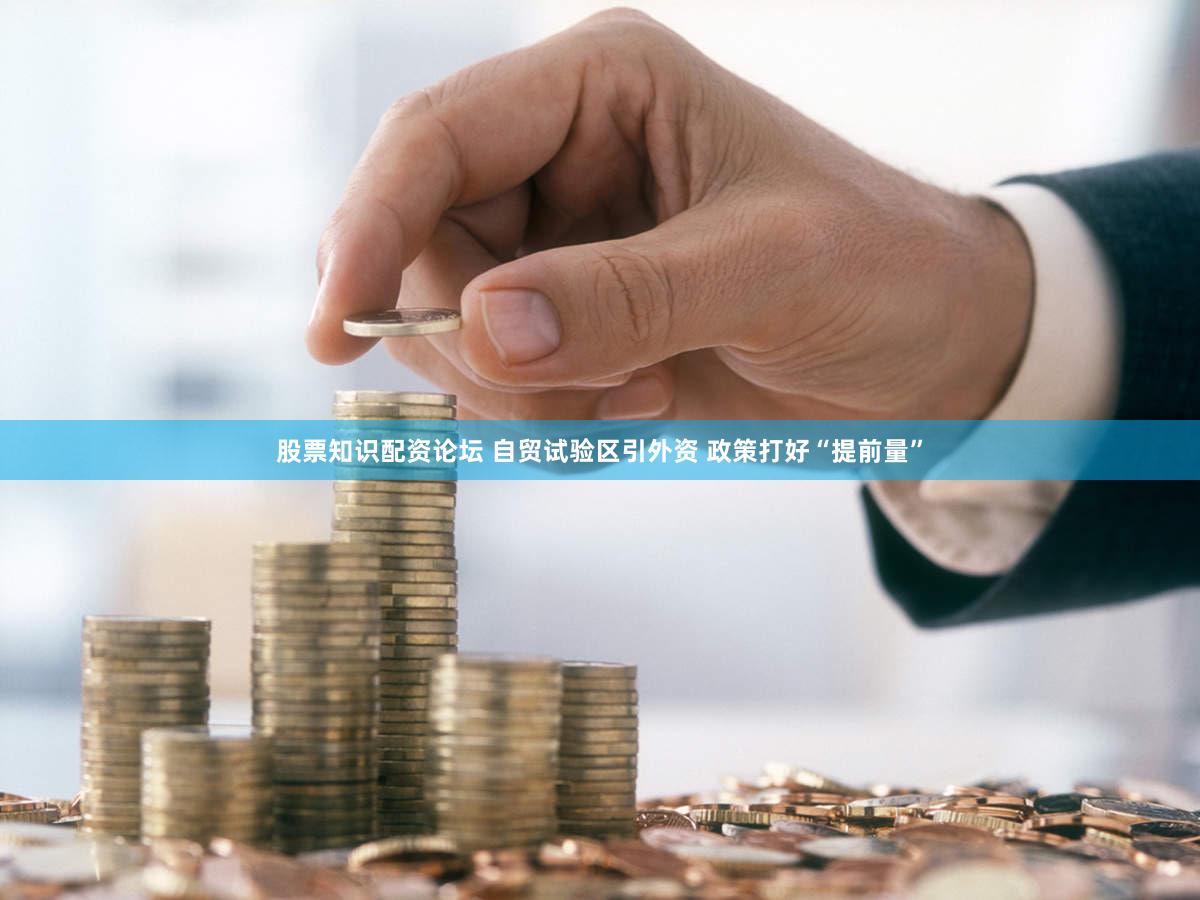 股票知识配资论坛 自贸试验区引外资 政策打好“提前量”
