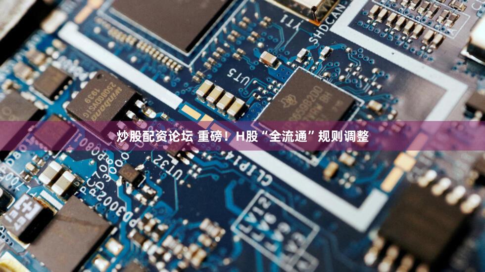 炒股配资论坛 重磅！H股“全流通”规则调整