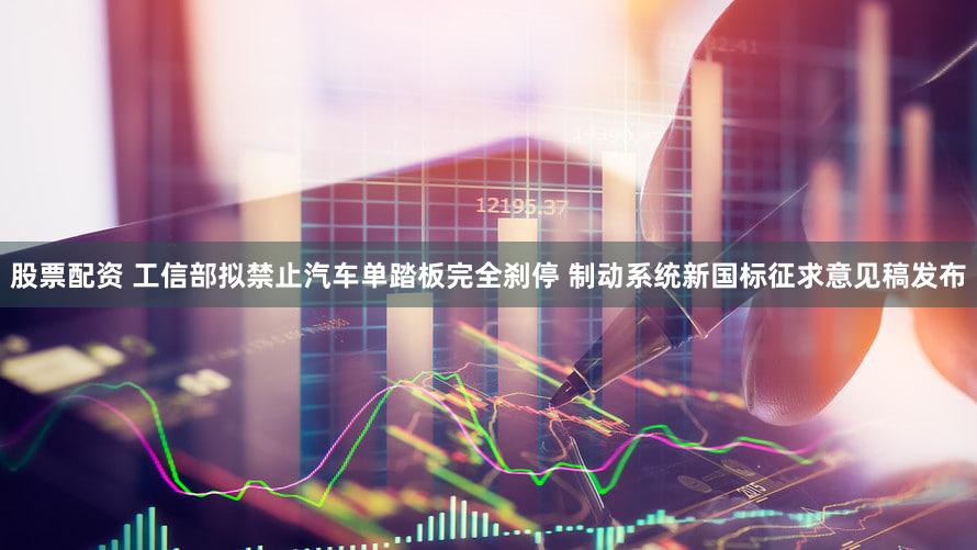 股票配资 工信部拟禁止汽车单踏板完全刹停 制动系统新国标征求意见稿发布