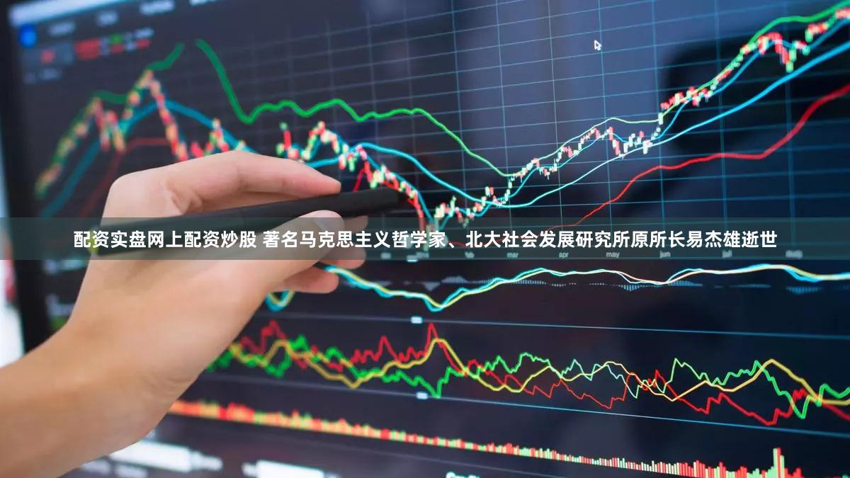 配资实盘网上配资炒股 著名马克思主义哲学家、北大社会发展研究所原所长易杰雄逝世