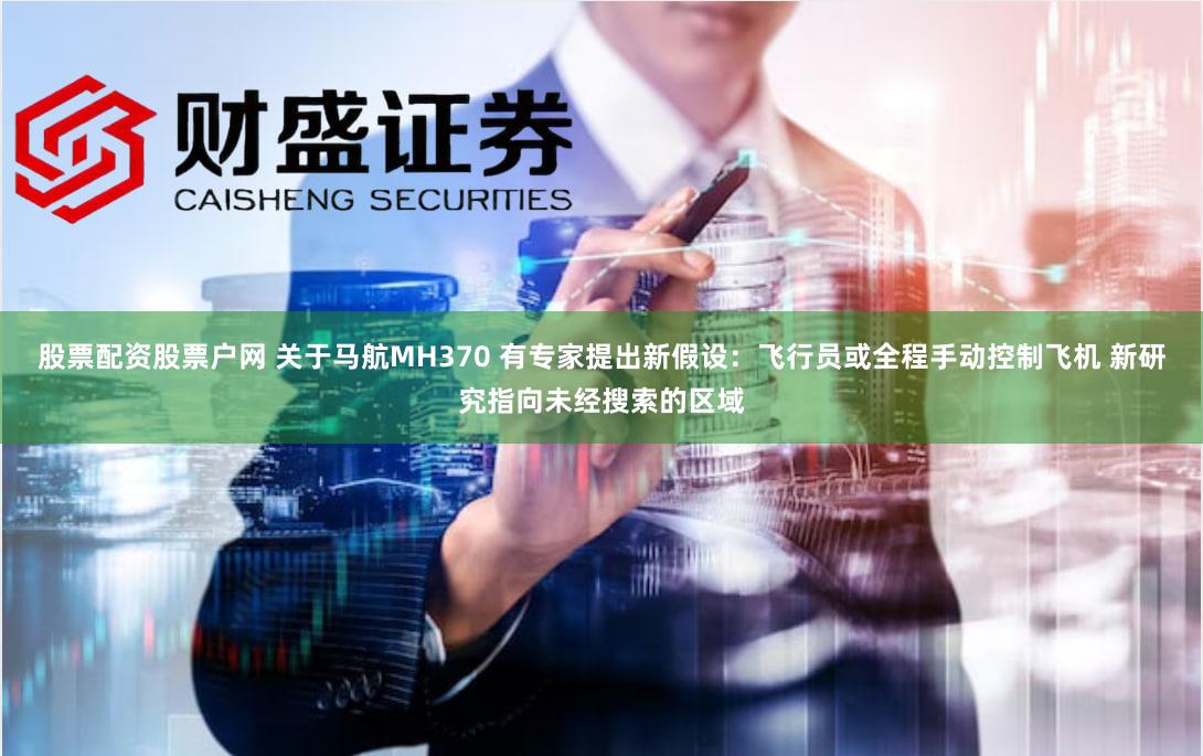 股票配资股票户网 关于马航MH370 有专家提出新假设：飞行员或全程手动控制飞机 新研究指向未经搜索的区域