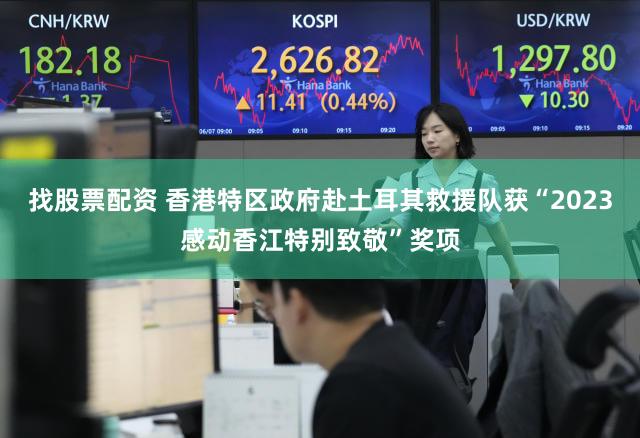 找股票配资 香港特区政府赴土耳其救援队获“2023感动香江特别致敬”奖项